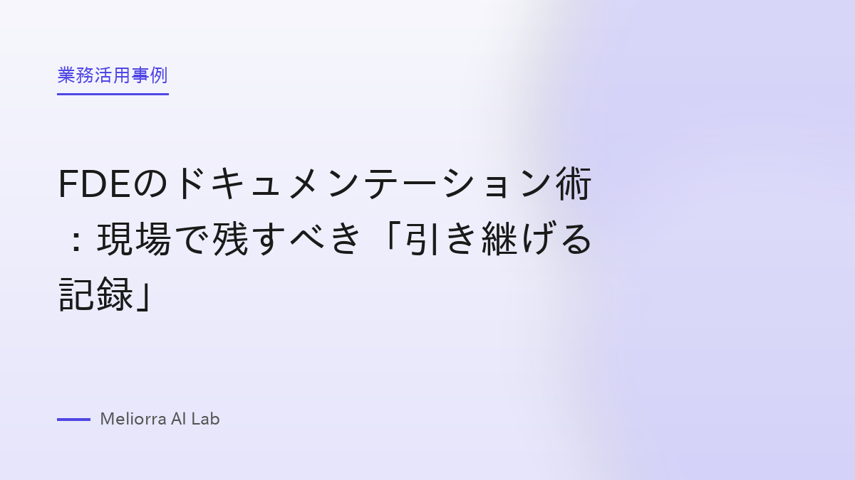FDEのドキュメンテーション術：現場で残すべき「引き継げる記録」